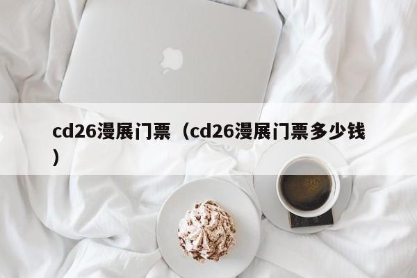 温州cd26漫展门票（cd26漫展门票多少钱）