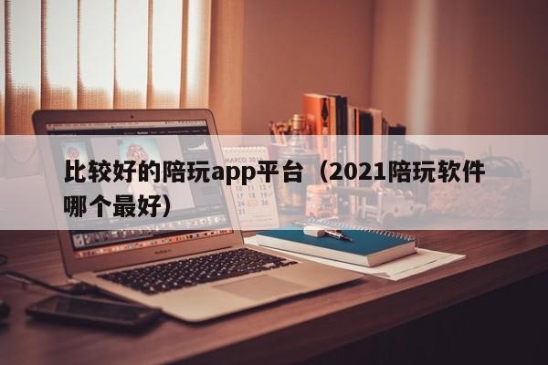 北京比较好的陪玩app平台（2021陪玩软件哪个最好）