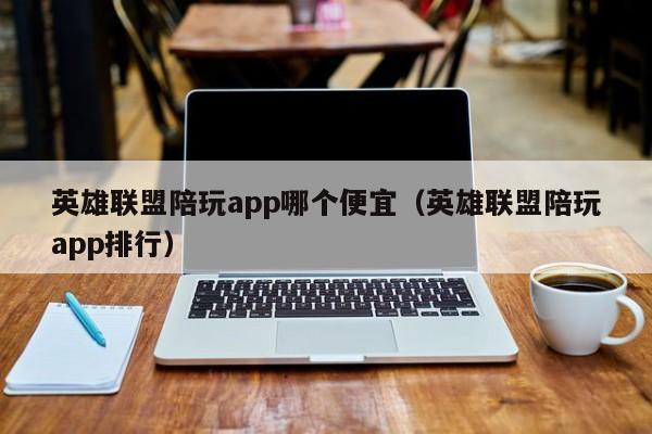 厦门英雄联盟陪玩app哪个便宜（英雄联盟陪玩app排行）