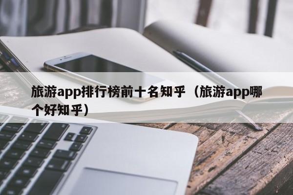 义乌旅游app排行榜前十名知乎（旅游app哪个好知乎）