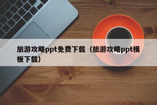 厦门旅游攻略ppt免费下载（旅游攻略ppt模板下载）