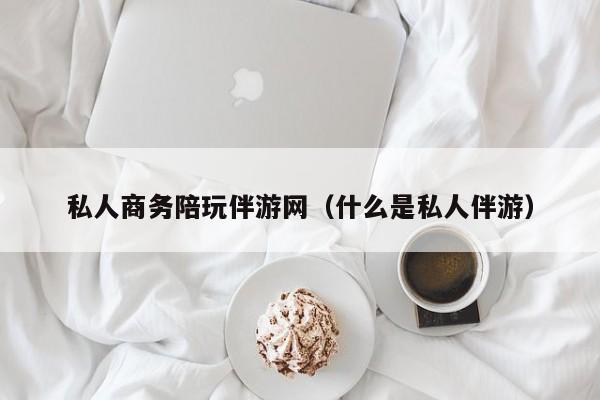 义乌私人商务陪玩伴游网（什么是私人伴游）