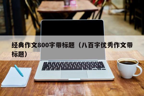 宁波经典作文800字带标题（八百字优秀作文带标题）