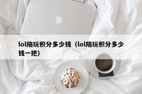 义乌lol陪玩积分多少钱（lol陪玩积分多少钱一把）