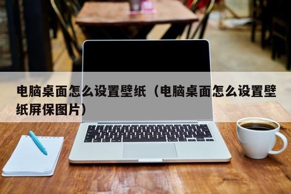 宁波电脑桌面怎么设置壁纸（电脑桌面怎么设置壁纸屏保图片）