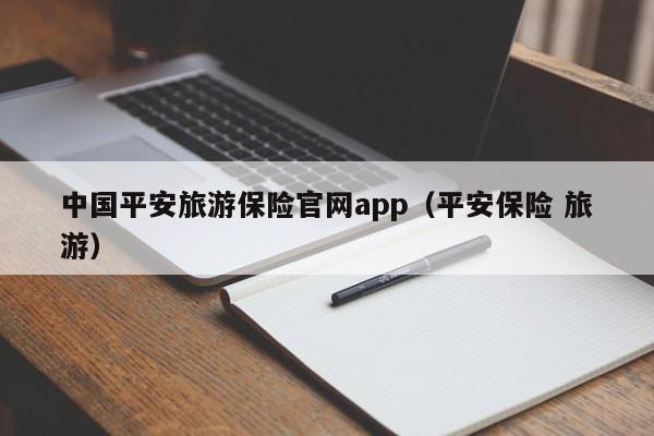 重庆中国平安旅游保险官网app（平安保险 旅游）