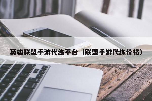 福州英雄联盟手游代练平台（联盟手游代练价格）