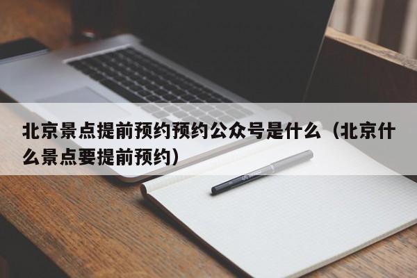 南京北京景点提前预约预约公众号是什么（北京什么景点要提前预约）