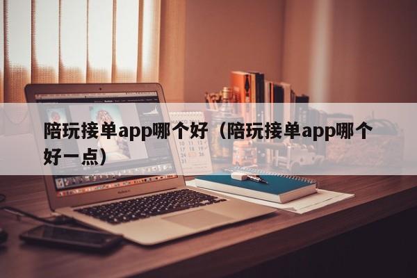 珠海陪玩接单app哪个好（陪玩接单app哪个好一点）