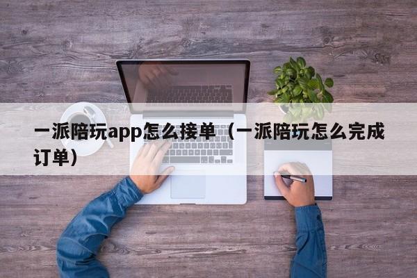 温州一派陪玩app怎么接单（一派陪玩怎么完成订单）