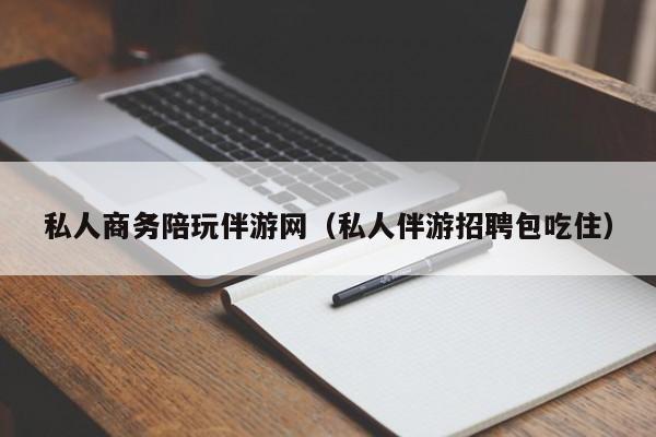 义乌私人商务陪玩伴游网（私人伴游招聘包吃住）