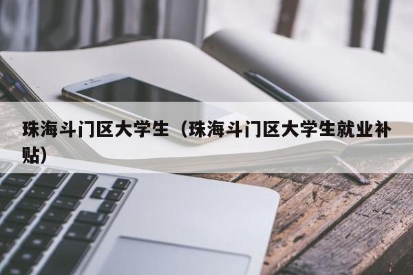 武汉珠海斗门区大学生（珠海斗门区大学生就业补贴）