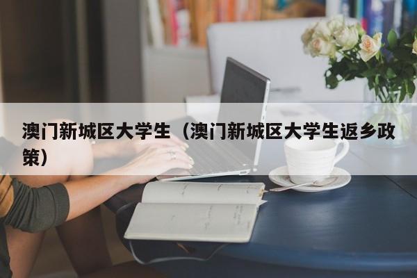 温州澳门新城区大学生（澳门新城区大学生返乡政策）