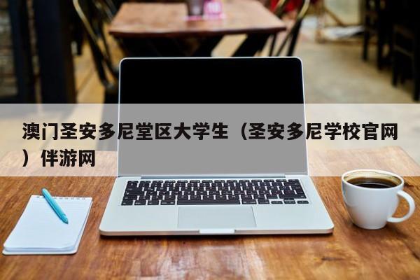 珠海澳门圣安多尼堂区大学生（圣安多尼学校官网）伴游网