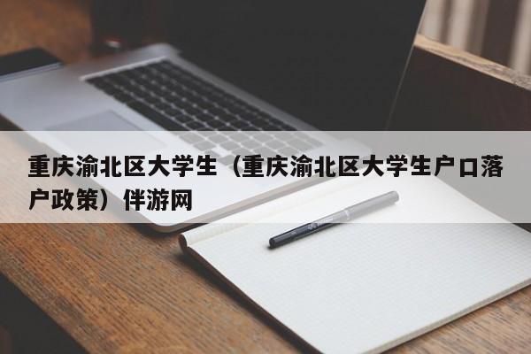 武汉重庆渝北区大学生（重庆渝北区大学生户口落户政策）伴游网