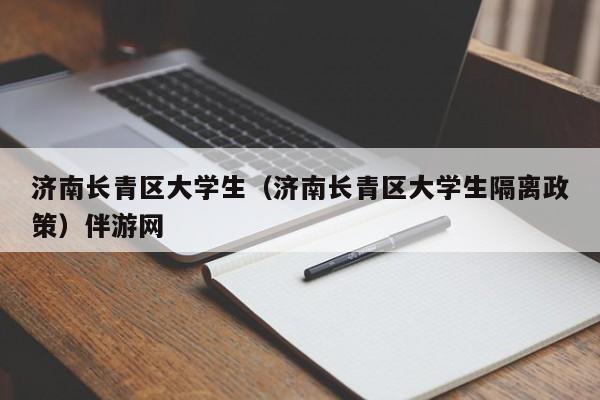 石家庄济南长青区大学生（济南长青区大学生隔离政策）伴游网