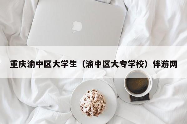 深圳重庆渝中区大学生（渝中区大专学校）伴游网