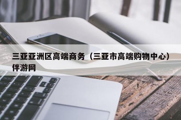 义乌三亚亚洲区高端商务（三亚市高端购物中心）伴游网