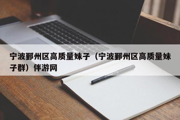 宁波鄞州区高质量妹子（宁波鄞州区高质量妹子群）伴游网