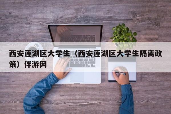 福州西安莲湖区大学生（西安莲湖区大学生隔离政策）伴游网