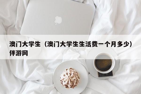 福州澳门大学生（澳门大学生生活费一个月多少）伴游网