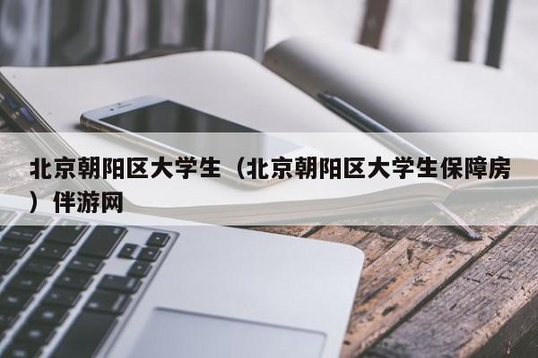 重庆北京朝阳区大学生（北京朝阳区大学生保障房）伴游网