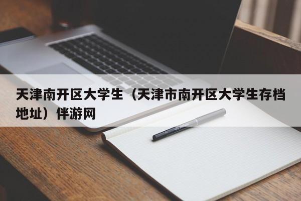 珠海天津南开区大学生（天津市南开区大学生存档地址）伴游网