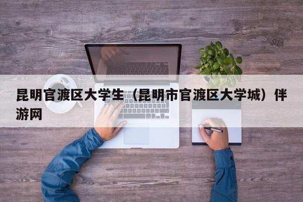 成都昆明官渡区大学生（昆明市官渡区大学城）伴游网