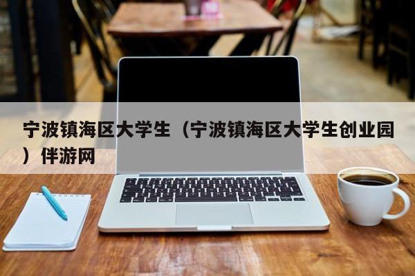 烟台宁波镇海区大学生（宁波镇海区大学生创业园）伴游网