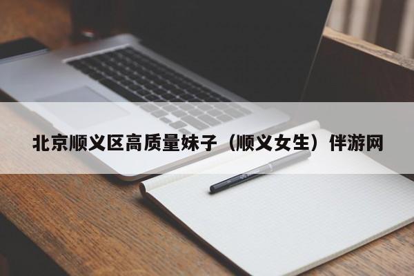 义乌北京顺义区高质量妹子（顺义女生）伴游网