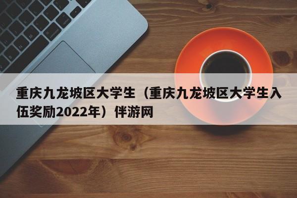 深圳重庆九龙坡区大学生（重庆九龙坡区大学生入伍奖励2022年）伴游网