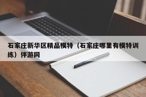 深圳石家庄新华区精品模特（石家庄哪里有模特训练）伴游网