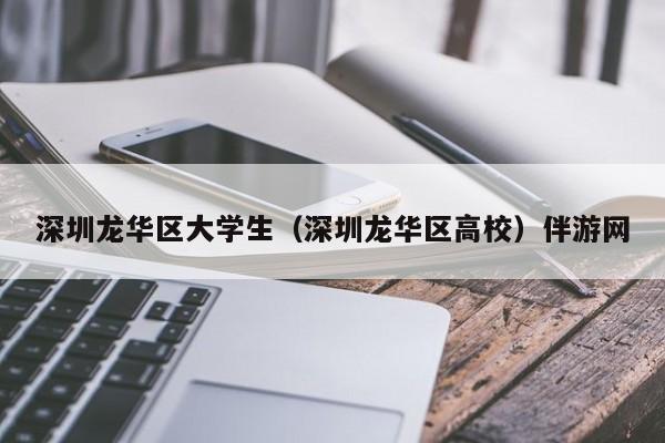 义乌深圳龙华区大学生（深圳龙华区高校）伴游网