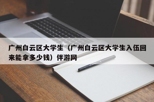 北京广州白云区大学生（广州白云区大学生入伍回来能拿多少钱）伴游网