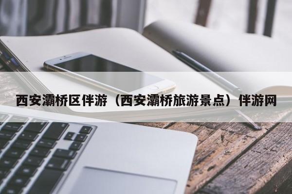 合肥西安灞桥区伴游（西安灞桥旅游景点）伴游网