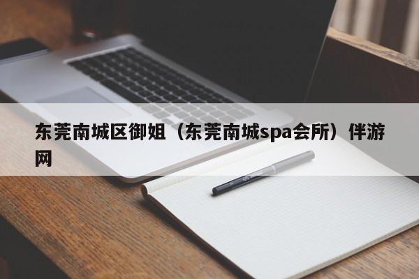 厦门东莞南城区御姐（东莞南城spa会所）伴游网