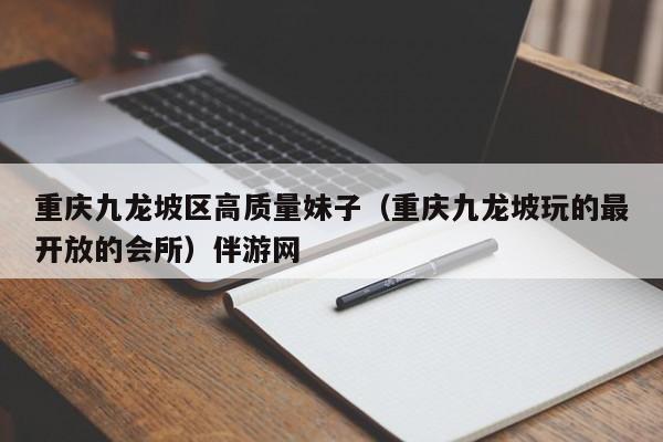 深圳重庆九龙坡区高质量妹子（重庆九龙坡玩的最开放的会所）伴游网