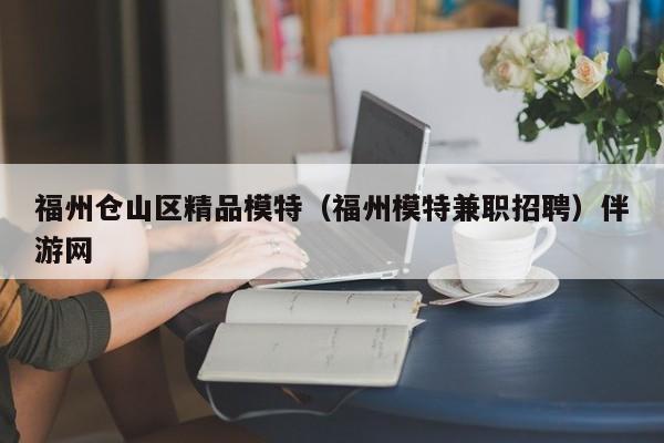 广州福州仓山区精品模特（福州模特兼职招聘）伴游网