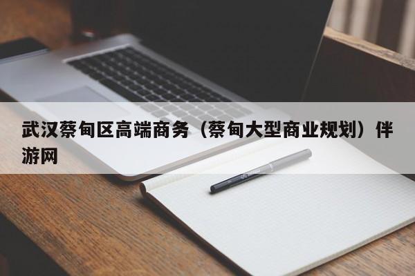 深圳武汉蔡甸区高端商务（蔡甸大型商业规划）伴游网