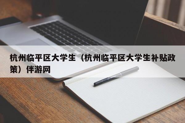 合肥杭州临平区大学生（杭州临平区大学生补贴政策）伴游网