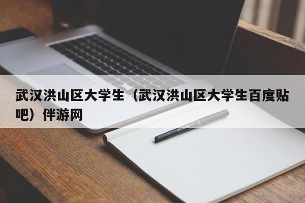 北京武汉洪山区大学生（武汉洪山区大学生百度贴吧）伴游网