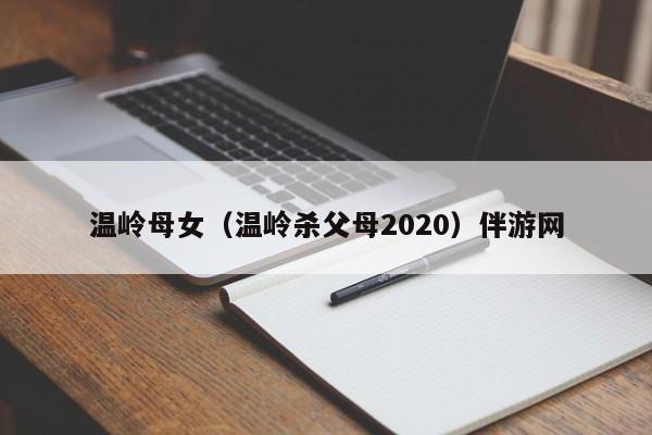 重庆温岭母女（温岭杀父母2020）伴游网