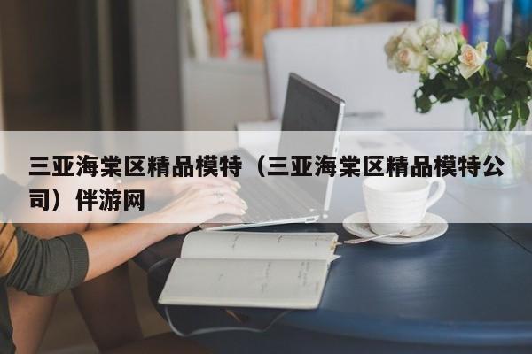 深圳三亚海棠区精品模特（三亚海棠区精品模特公司）伴游网