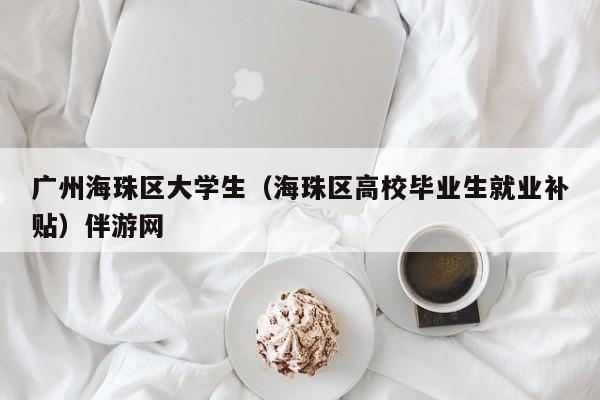 义乌广州海珠区大学生（海珠区高校毕业生就业补贴）伴游网