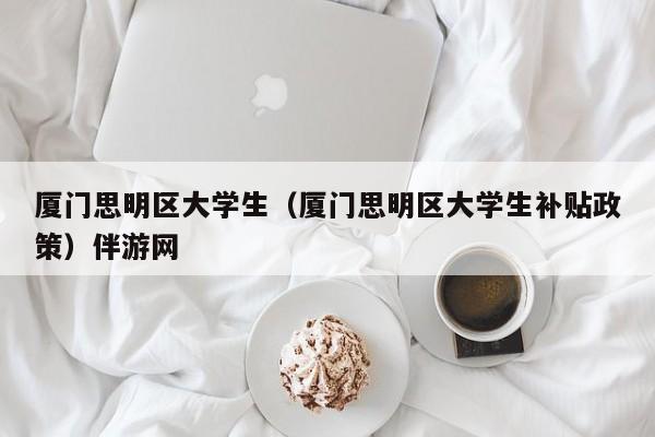 南京厦门思明区大学生（厦门思明区大学生补贴政策）伴游网