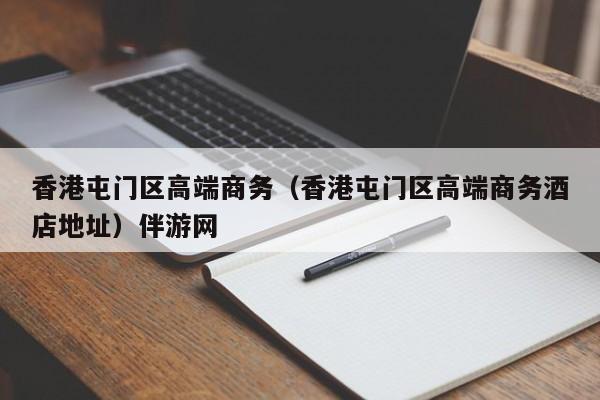 深圳香港屯门区高端商务（香港屯门区高端商务酒店地址）伴游网