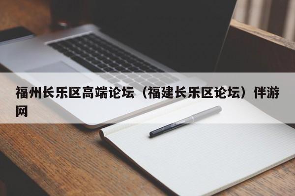 福州长乐区高端论坛（福建长乐区论坛）伴游网