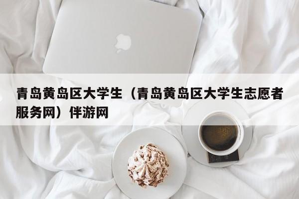 义乌青岛黄岛区大学生（青岛黄岛区大学生志愿者服务网）伴游网