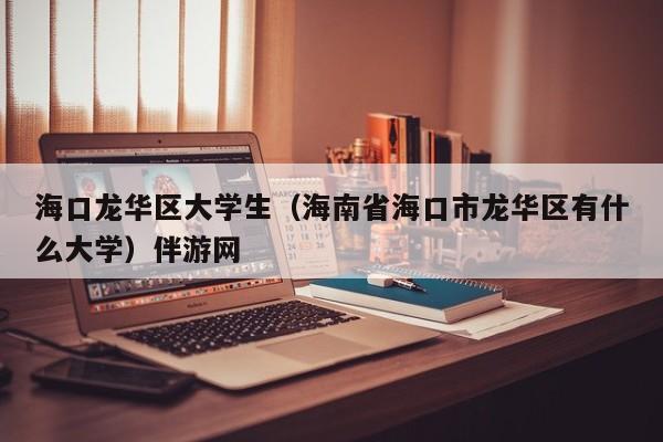 珠海海口龙华区大学生（海南省海口市龙华区有什么大学）伴游网