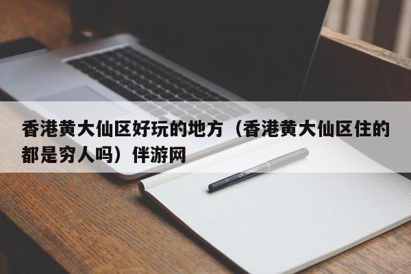 义乌香港黄大仙区好玩的地方（香港黄大仙区住的都是穷人吗）伴游网